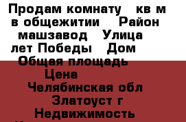 Продам комнату 17кв.м. в общежитии  › Район ­ машзавод › Улица ­ 40лет Победы › Дом ­ 14 › Общая площадь ­ 17 › Цена ­ 350 000 - Челябинская обл., Златоуст г. Недвижимость » Квартиры продажа   . Челябинская обл.,Златоуст г.